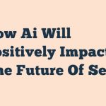 How Ai Will Positively Impact The Future Of Seo